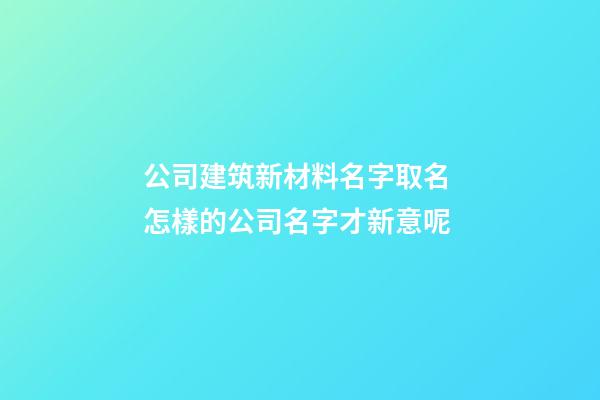 公司建筑新材料名字取名 怎樣的公司名字才新意呢-第1張-公司起名-玄機派